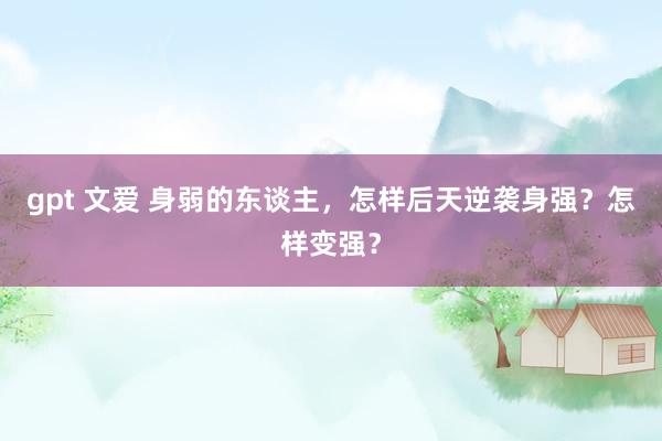 gpt 文爱 身弱的东谈主，怎样后天逆袭身强？怎样变强？