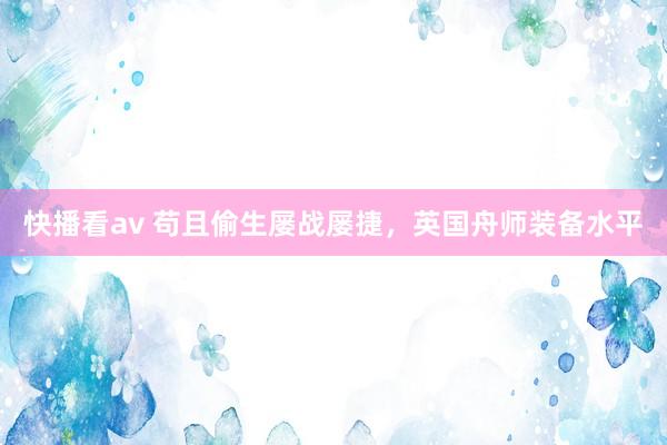 快播看av 苟且偷生屡战屡捷，英国舟师装备水平