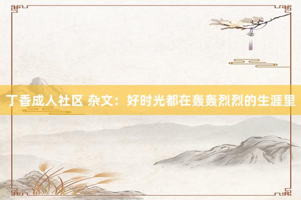 丁香成人社区 杂文：好时光都在轰轰烈烈的生涯里