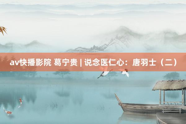 av快播影院 葛宁贵 | 说念医仁心：唐羽士（二）