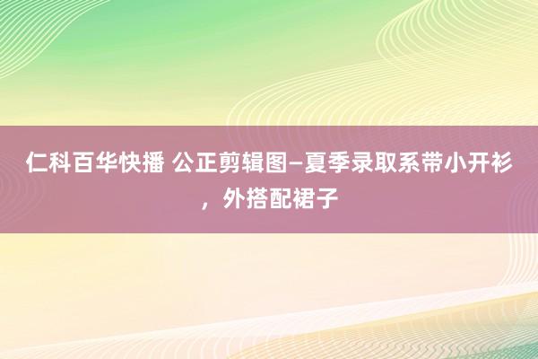 仁科百华快播 公正剪辑图—夏季录取系带小开衫，外搭配裙子