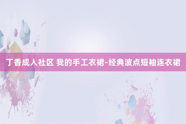 丁香成人社区 我的手工衣裙-经典波点短袖连衣裙