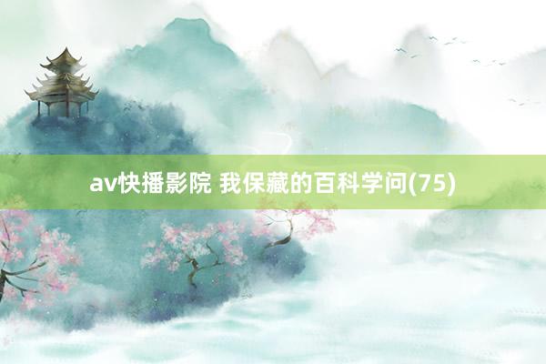 av快播影院 我保藏的百科学问(75)