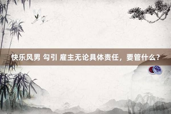快乐风男 勾引 雇主无论具体责任，要管什么？