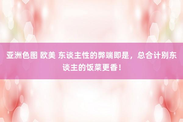 亚洲色图 欧美 东谈主性的弊端即是，总合计别东谈主的饭菜更香！