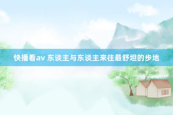 快播看av 东谈主与东谈主来往最舒坦的步地