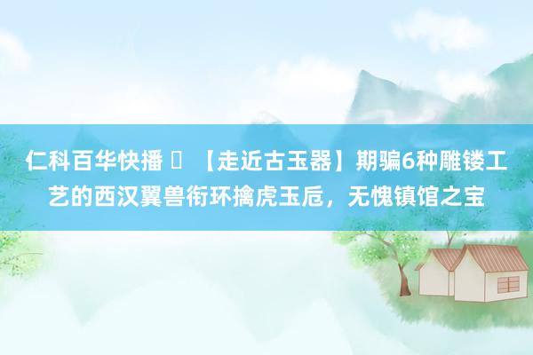 仁科百华快播 ​【走近古玉器】期骗6种雕镂工艺的西汉翼兽衔环擒虎玉卮，无愧镇馆之宝