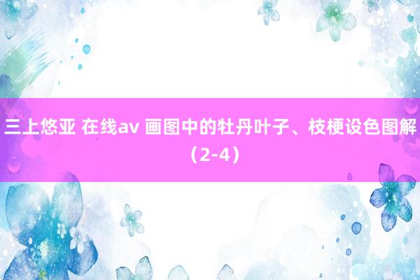 三上悠亚 在线av 画图中的牡丹叶子、枝梗设色图解（2-4）