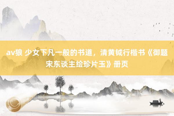 av狼 少女下凡一般的书道，清黄钺行楷书《御题宋东谈主绘珍片玉》册页