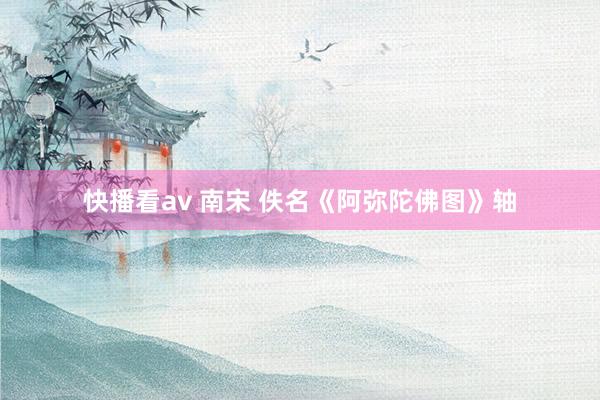 快播看av 南宋 佚名《阿弥陀佛图》轴