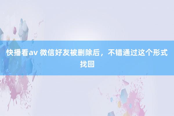 快播看av 微信好友被删除后，不错通过这个形式找回