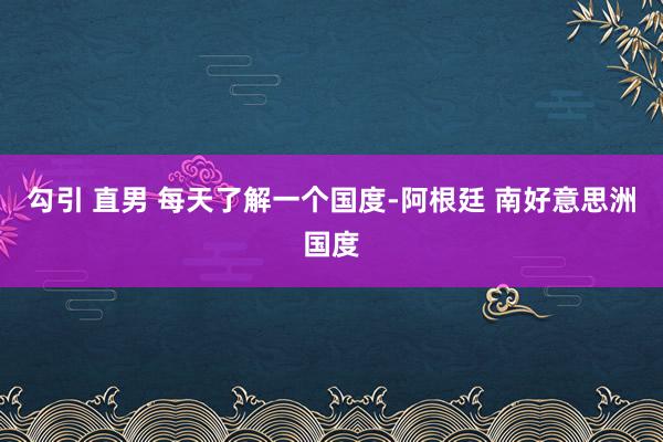 勾引 直男 每天了解一个国度-阿根廷 南好意思洲国度
