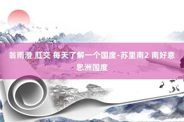 翁雨澄 肛交 每天了解一个国度-苏里南2 南好意思洲国度