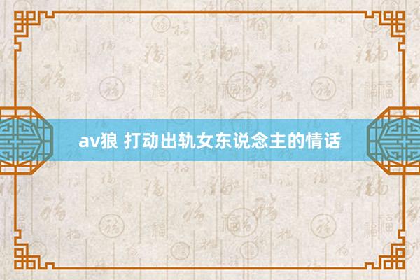 av狼 打动出轨女东说念主的情话