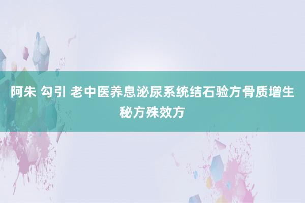 阿朱 勾引 老中医养息泌尿系统结石验方骨质增生秘方殊效方