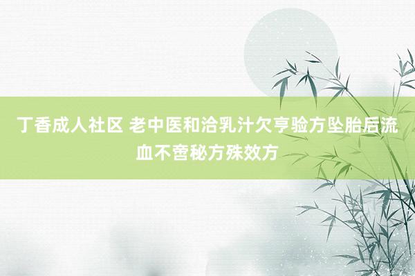 丁香成人社区 老中医和洽乳汁欠亨验方坠胎后流血不啻秘方殊效方