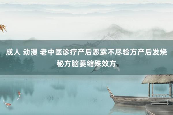 成人 动漫 老中医诊疗产后恶露不尽验方产后发烧秘方脑萎缩殊效方