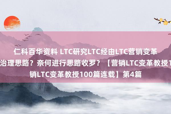 仁科百华资料 LTC研究LTC经由LTC营销变革的解惑：奈何作念治理思路？奈何进行思路收罗？【营销LTC变革教授100篇连载】第4篇