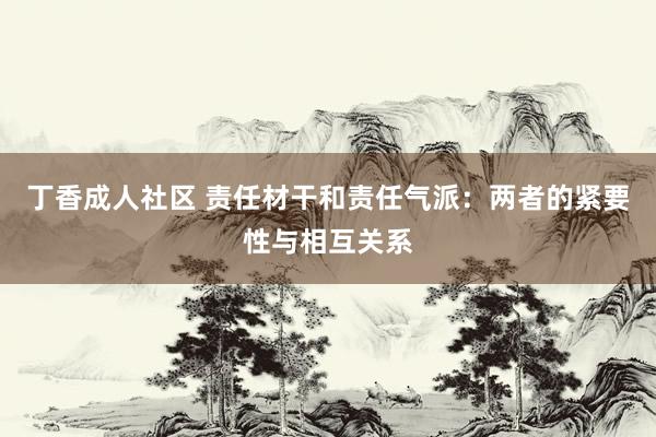 丁香成人社区 责任材干和责任气派：两者的紧要性与相互关系