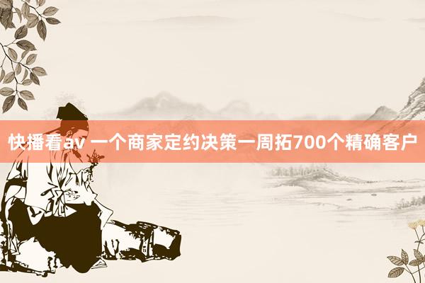 快播看av 一个商家定约决策一周拓700个精确客户