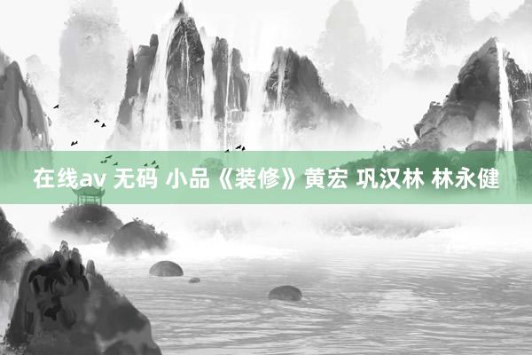 在线av 无码 小品《装修》黄宏 巩汉林 林永健