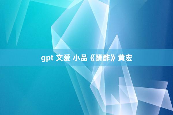gpt 文爱 小品《酬酢》黄宏
