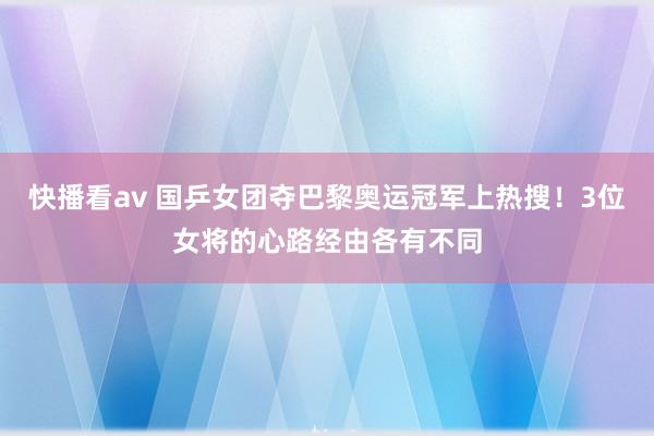快播看av 国乒女团夺巴黎奥运冠军上热搜！3位女将的心路经由各有不同
