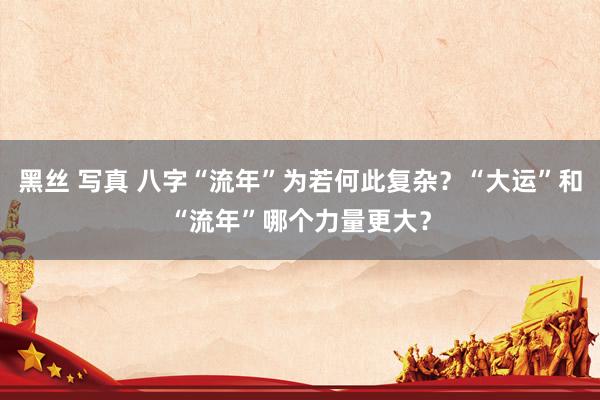 黑丝 写真 八字“流年”为若何此复杂？“大运”和“流年”哪个力量更大？