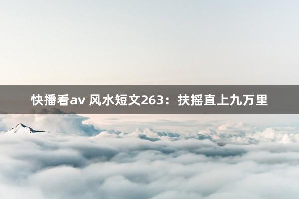 快播看av 风水短文263：扶摇直上九万里