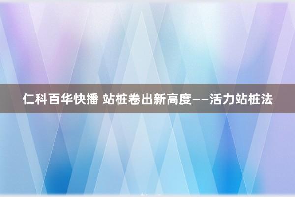仁科百华快播 站桩卷出新高度——活力站桩法