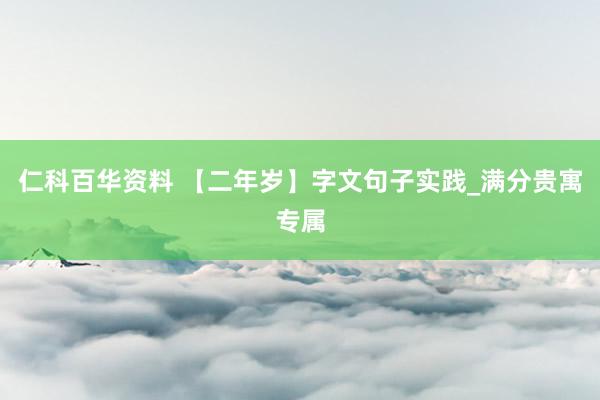仁科百华资料 【二年岁】字文句子实践_满分贵寓专属