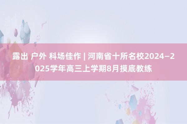 露出 户外 科场佳作 | 河南省十所名校2024—2025学年高三上学期8月摸底教练