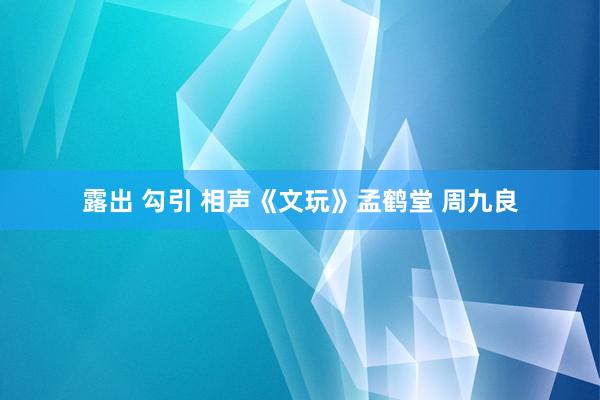 露出 勾引 相声《文玩》孟鹤堂 周九良