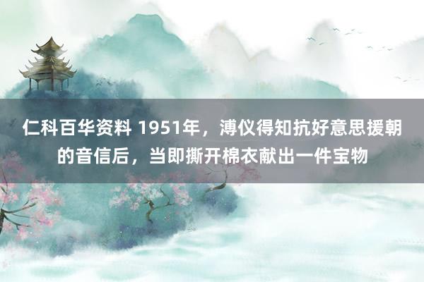 仁科百华资料 1951年，溥仪得知抗好意思援朝的音信后，当即撕开棉衣献出一件宝物