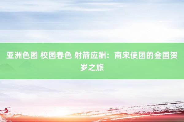亚洲色图 校园春色 射箭应酬：南宋使团的金国贺岁之旅