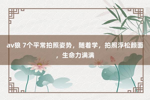 av狼 7个平常拍照姿势，随着学，拍照浮松颜面，生命力满满