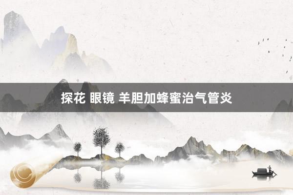 探花 眼镜 羊胆加蜂蜜治气管炎