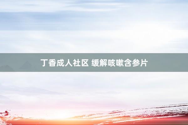 丁香成人社区 缓解咳嗽含参片