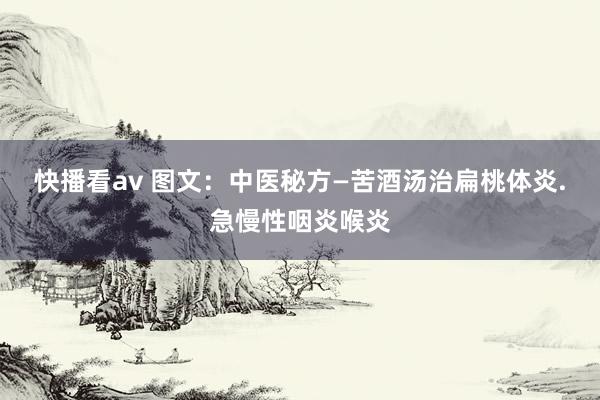 快播看av 图文：中医秘方—苦酒汤治扁桃体炎.急慢性咽炎喉炎