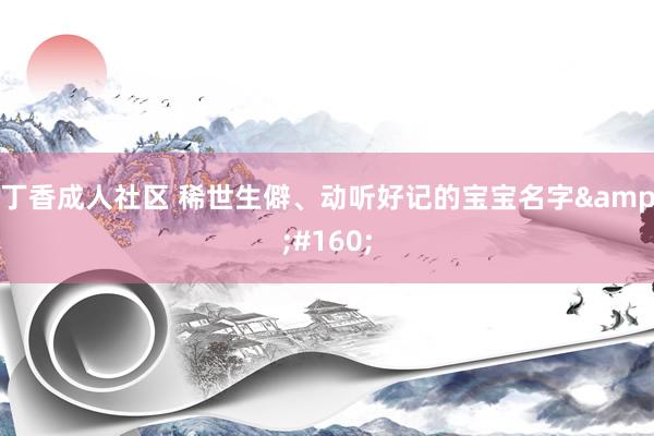 丁香成人社区 稀世生僻、动听好记的宝宝名字&#160;