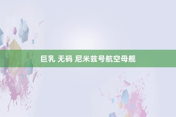 巨乳 无码 尼米兹号航空母舰