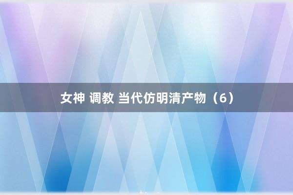 女神 调教 当代仿明清产物（6）