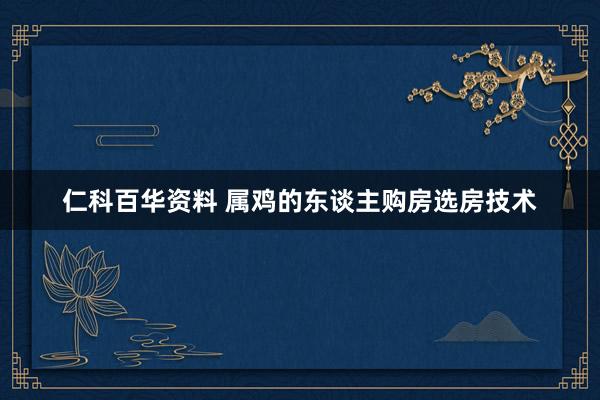 仁科百华资料 属鸡的东谈主购房选房技术