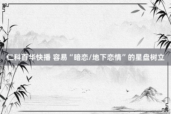 仁科百华快播 容易“暗恋/地下恋情”的星盘树立