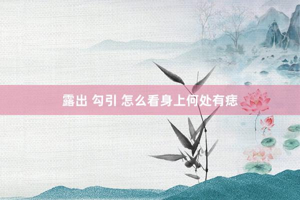 露出 勾引 怎么看身上何处有痣
