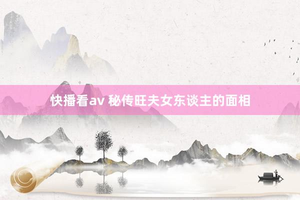 快播看av 秘传旺夫女东谈主的面相