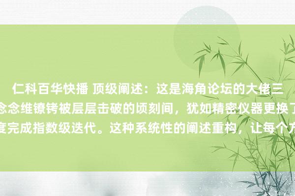 仁科百华快播 顶级阐述：这是海角论坛的大佬三次开窍的神奇阅历！当念念维镣铐被层层击破的顷刻间，犹如精密仪器更换了中枢解决器，闭塞维度完成指数级迭代。这种系统性的阐述重构，让每个方案王人如同加载了智能算法，在东说念主生赛说念...