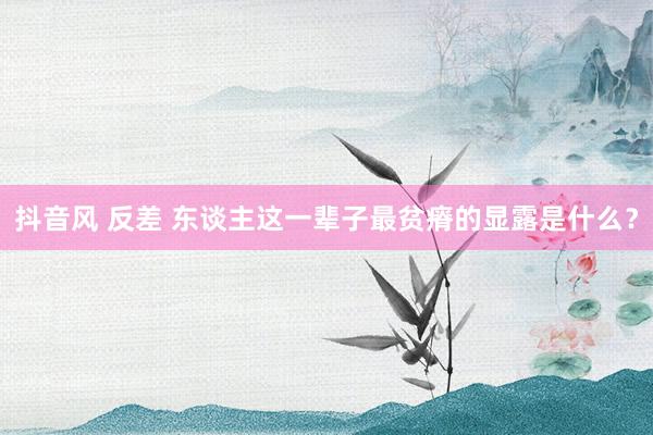 抖音风 反差 东谈主这一辈子最贫瘠的显露是什么？
