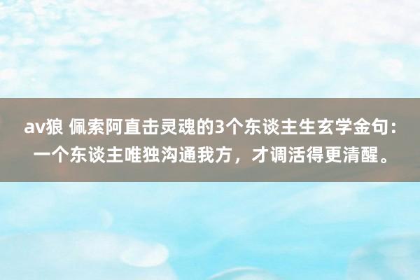 av狼 佩索阿直击灵魂的3个东谈主生玄学金句：一个东谈主唯独沟通我方，才调活得更清醒。