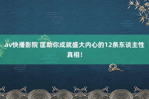 av快播影院 匡助你成就盛大内心的12条东谈主性真相！